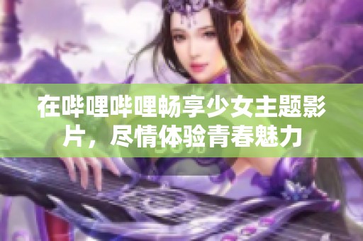 在哔哩哔哩畅享少女主题影片，尽情体验青春魅力