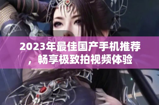 2023年最佳国产手机推荐，畅享极致拍视频体验