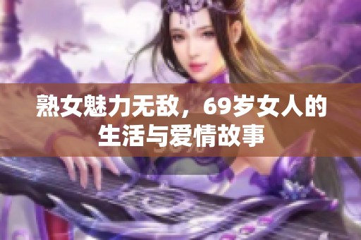 熟女魅力无敌，69岁女人的生活与爱情故事