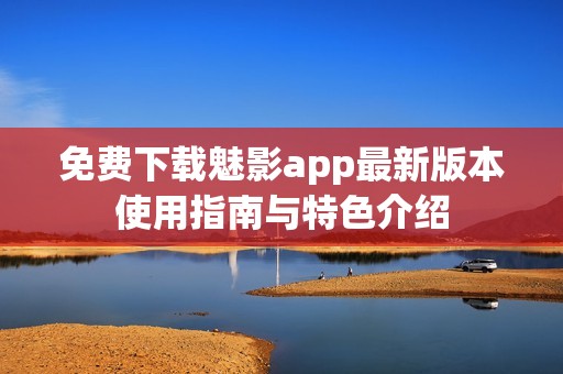 免费下载魅影app最新版本使用指南与特色介绍