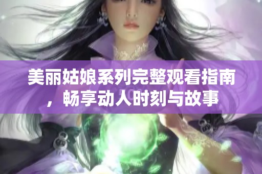 美丽姑娘系列完整观看指南，畅享动人时刻与故事