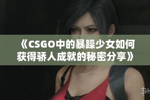 《CSGO中的暴躁少女如何获得骄人成就的秘密分享》