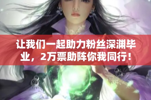 让我们一起助力粉丝深渊毕业，2万票助阵你我同行！