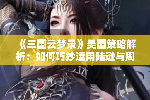 《三国云梦录》吴国策略解析：如何巧妙运用陆逊与周重！