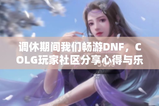 调休期间我们畅游DNF，COLG玩家社区分享心得与乐趣