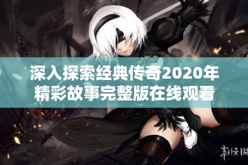 深入探索经典传奇2020年精彩故事完整版在线观看