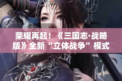 荣耀再起！《三国志·战略版》全新“立体战争”模式震撼上线