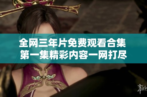 全网三年片免费观看合集 第一集精彩内容一网打尽