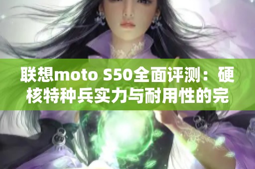 联想moto S50全面评测：硬核特种兵实力与耐用性的完美结合