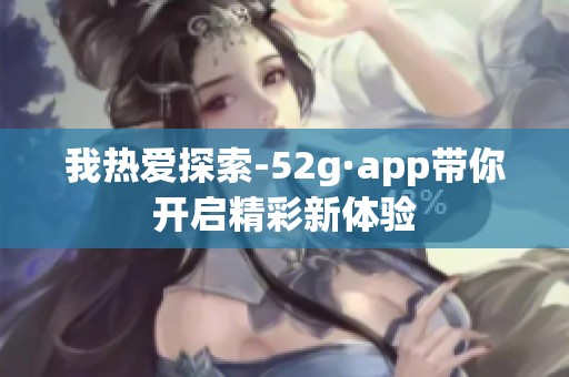 我热爱探索-52g·app带你开启精彩新体验