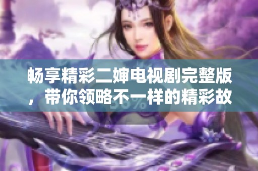 畅享精彩二婶电视剧完整版，带你领略不一样的精彩故事