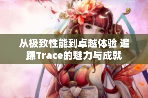 从极致性能到卓越体验 追踪Trace的魅力与成就