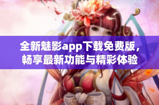 全新魅影app下载免费版，畅享最新功能与精彩体验