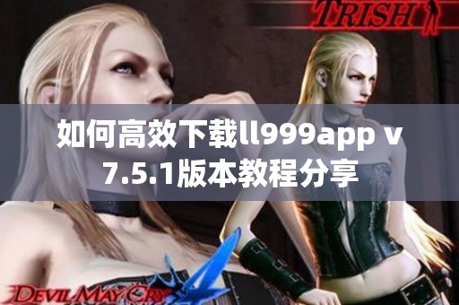 如何高效下载ll999app v7.5.1版本教程分享