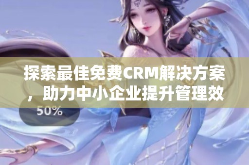 探索最佳免费CRM解决方案，助力中小企业提升管理效率