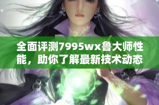 全面评测7995wx鲁大师性能，助你了解最新技术动态