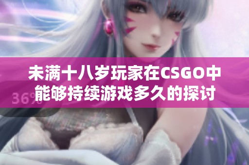 未满十八岁玩家在CSGO中能够持续游戏多久的探讨