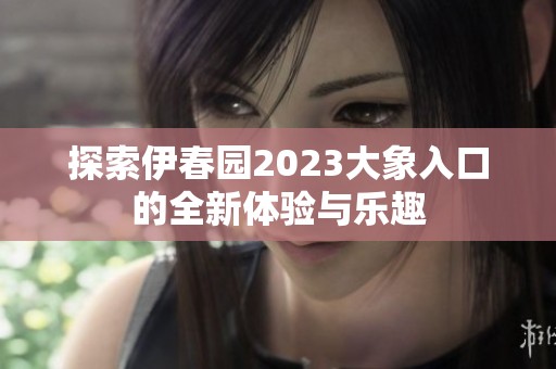 探索伊春园2023大象入口的全新体验与乐趣