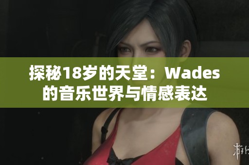 探秘18岁的天堂：Wades的音乐世界与情感表达