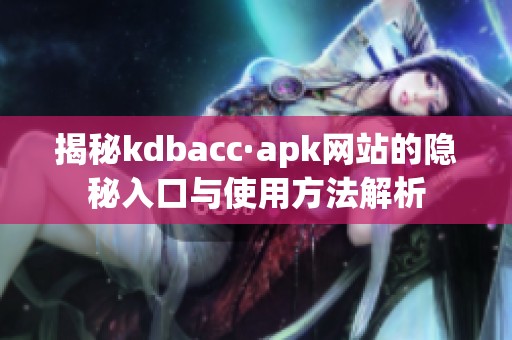 揭秘kdbacc·apk网站的隐秘入口与使用方法解析