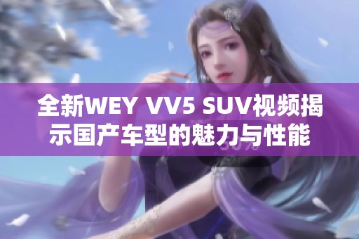 全新WEY VV5 SUV视频揭示国产车型的魅力与性能