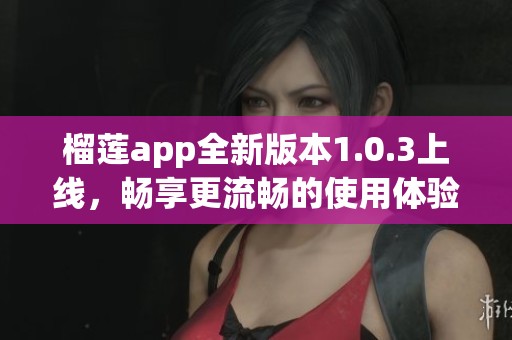 榴莲app全新版本1.0.3上线，畅享更流畅的使用体验