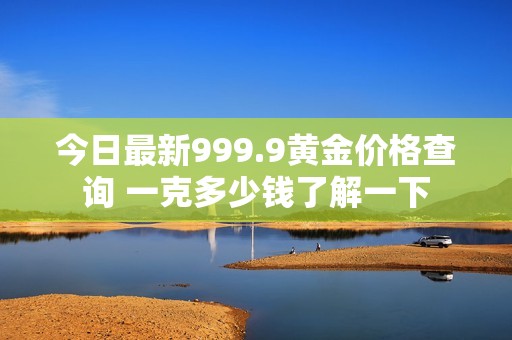 今日最新999.9黄金价格查询 一克多少钱了解一下