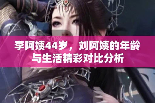 李阿姨44岁，刘阿姨的年龄与生活精彩对比分析