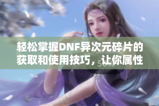 轻松掌握DNF异次元碎片的获取和使用技巧，让你属性倍增！