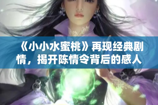 《小小水蜜桃》再现经典剧情，揭开陈情令背后的感人故事