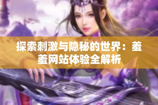 探索刺激与隐秘的世界：羞羞网站体验全解析