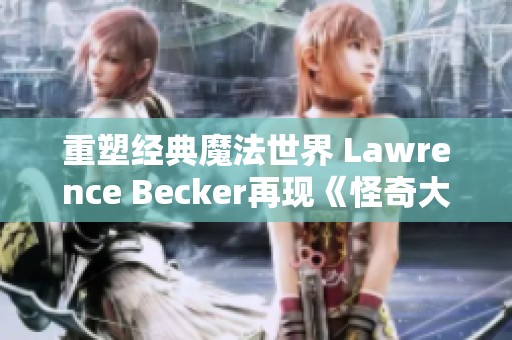 重塑经典魔法世界 Lawrence Becker再现《怪奇大法师》的颠覆之旅