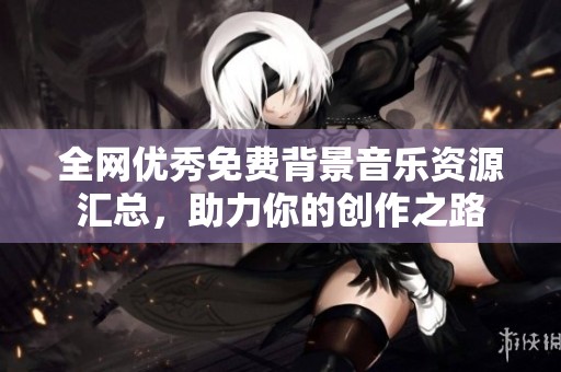 全网优秀免费背景音乐资源汇总，助力你的创作之路