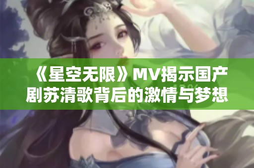 《星空无限》MV揭示国产剧苏清歌背后的激情与梦想