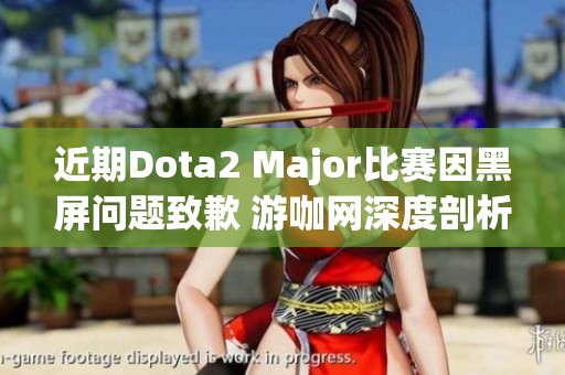 近期Dota2 Major比赛因黑屏问题致歉 游咖网深度剖析原因与影响