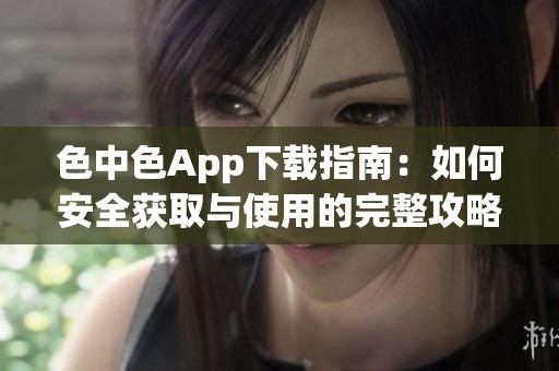 色中色App下载指南：如何安全获取与使用的完整攻略