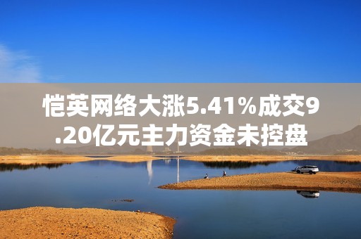 恺英网络大涨5.41%成交9.20亿元主力资金未控盘