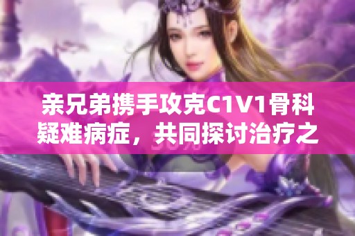 亲兄弟携手攻克C1V1骨科疑难病症，共同探讨治疗之道