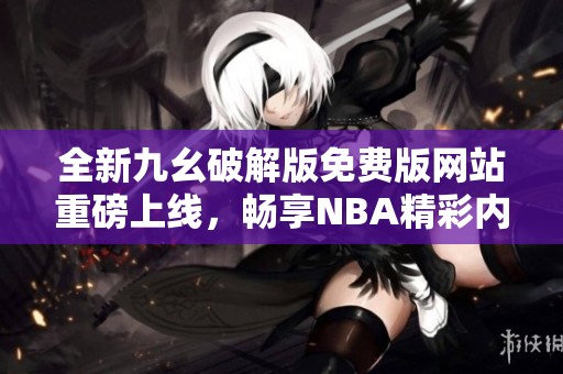 全新九幺破解版免费版网站重磅上线，畅享NBA精彩内容