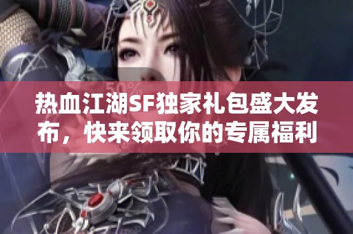 热血江湖SF独家礼包盛大发布，快来领取你的专属福利!