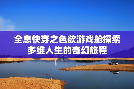 全息快穿之色欲游戏舱探索多维人生的奇幻旅程