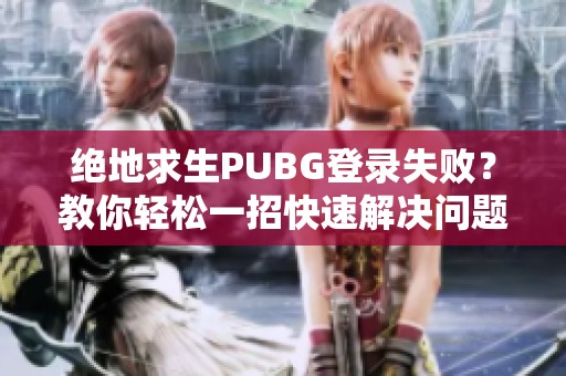 绝地求生PUBG登录失败？教你轻松一招快速解决问题!