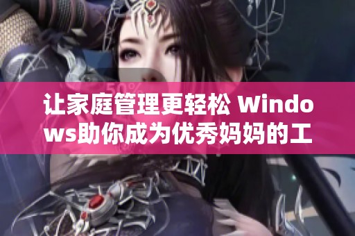 让家庭管理更轻松 Windows助你成为优秀妈妈的工具和指南