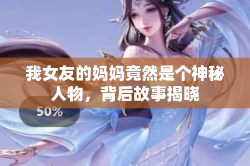 我女友的妈妈竟然是个神秘人物，背后故事揭晓