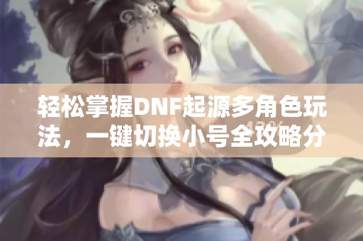 轻松掌握DNF起源多角色玩法，一键切换小号全攻略分享