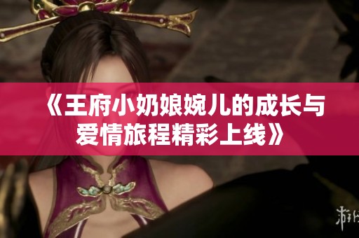 《王府小奶娘婉儿的成长与爱情旅程精彩上线》