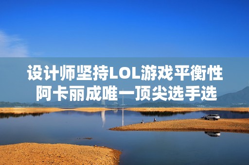 设计师坚持LOL游戏平衡性 阿卡丽成唯一顶尖选手选择刺客