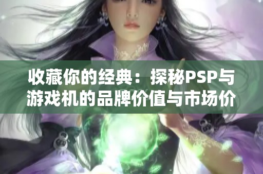 收藏你的经典：探秘PSP与游戏机的品牌价值与市场价格