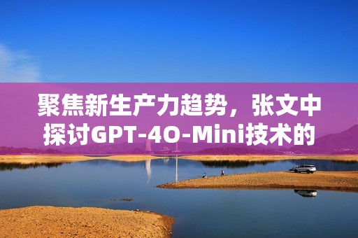 聚焦新生产力趋势，张文中探讨GPT-4O-Mini技术的创新机遇