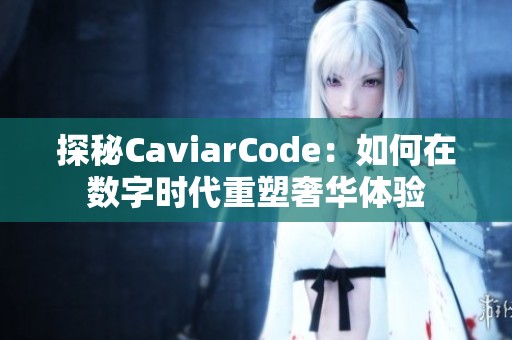 探秘CaviarCode：如何在数字时代重塑奢华体验